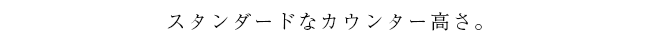 使いやすいカウンター高さ